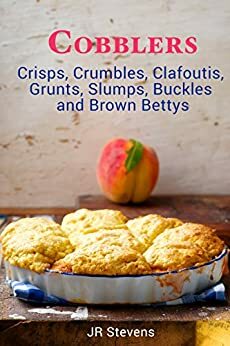 Cobblers, Crisps, Crumbles, Clafoutis, Grunts, Slumps, Buckles and Brown Bettys by J.R. Stevens