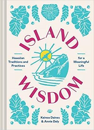 Island Wisdom: Hawaiian Traditions and Practices for a Meaningful Life by Kainoa Daines, Annie Daly