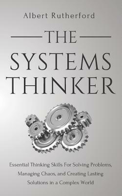 The Systems Thinker: Essential Thinking Skills For Solving Problems, Managing Chaos, and Creating Lasting Solutions in a Complex World by Albert Rutherford