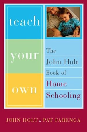 Teach Your Own: The John Holt Book Of Homeschooling by John Holt, Pat Farenga