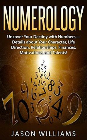 Numerology: Uncover Your Destiny with Numbers—Details about Your Character, Life Direction, Relationships, Finances, Motivations, and Talents! by Jason Williams