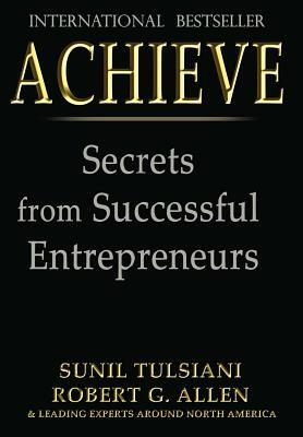 Achieve: Secrets from Successful Entrepreneurs by Robert G. Allen, Sunil Tulsiani