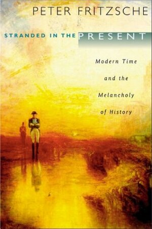 Stranded in the Present: Modern Time and the Melancholy of History by Peter Fritzsche