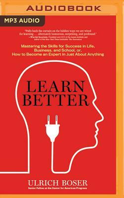 Learn Better: Mastering the Skills for Success in Life, Business, and School, Or, How to Become an Expert in Just about Anything by Ulrich Boser