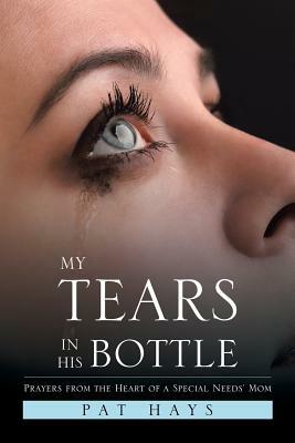 My Tears in His Bottle: Prayers from the Heart of a Special Needs' Mom by Pat Hays