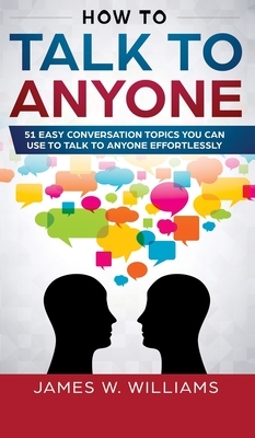 How To Talk To Anyone: 51 Easy Conversation Topics You Can Use to Talk to Anyone Effortlessly by James W. Williams