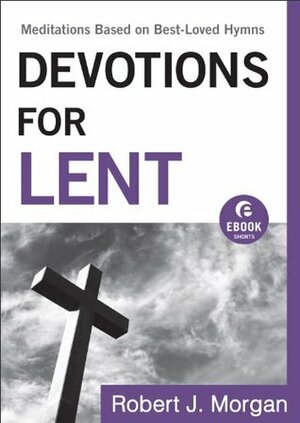 Devotions for Lent (Ebook Shorts): Meditations Based on Best-Loved Hymns by Robert J. Morgan