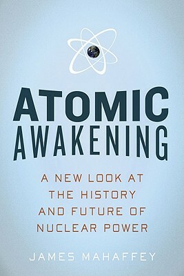 Atomic Awakening: A New Look at the History and Future of Nuclear Power by James Mahaffey