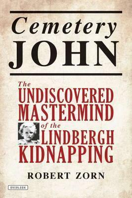 Cemetery John: The Undiscovered MasterMind of the Lindbergh Kidnapping by Mark Olshaker, Robert Zorn