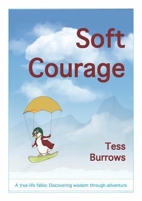 Soft Courage: A True-Life Fable: Discovering Wisdom Through Adventure by Tess Burrows