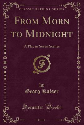 From Morn to Midnight: A Play in Seven Scenes (Classic Reprint) by Georg Kaiser