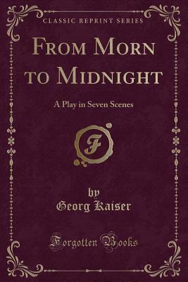 From Morn to Midnight: A Play in Seven Scenes (Classic Reprint) by Georg Kaiser