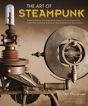 Art of Steampunk, The: Extraordinary Devices and Ingenious Contraptions from the Leading Artists of the Steampunk Movement by Art Donovan, Art Donovan