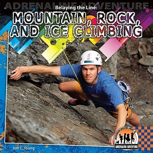 Belaying the Line: Mountain, Rock and Ice Climbing: Mountain, Rock and Ice Climbing by Jeff C. Young