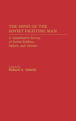 The Mind of the Soviet Fighting Man: A Quantitative Survey of Soviet Soldiers, Sailors, and Airmen by Richard A. Gabriel