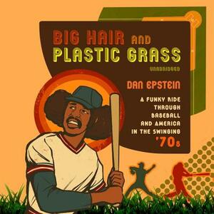 Big Hair and Plastic Grass: A Funky Ride Through Baseball and America in the Swinging '70s by 
