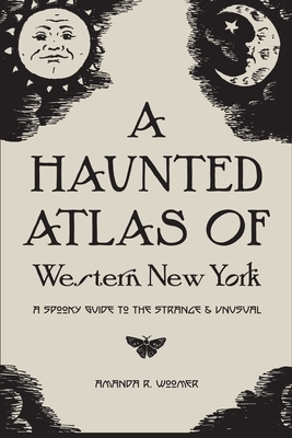A Haunted Atlas of Western New York: A Spooky Guide to the Strange and Unusual by Amanda R. Woomer