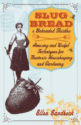 Slug Bread and Beheaded Thistles: Amusing and Useful Techniques for Nontoxic Housekeeping and Gardening by Ellen Sandbeck