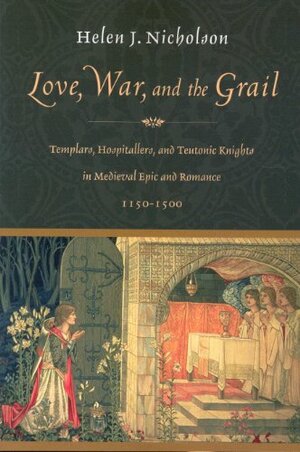 Love, War and the Grail: Templars, Hospitallers and Teutonic Knights in Medieval Epic and Romance 1150-1500 by Helen J. Nicholson