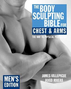 The Body Sculpting Bible for Chest & Arms: Men's Edition by Hugo Rivera, James Villepigue