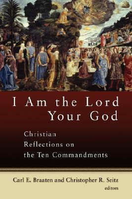 I Am the Lord Your God: Christian Reflections on the Ten Commandments by Carl E. Braaten