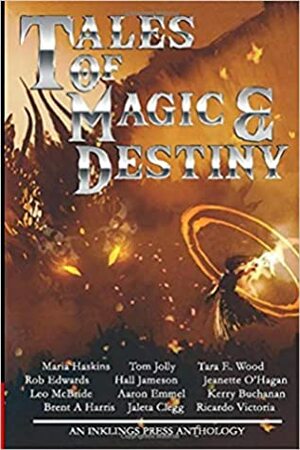 Tales of Magic and Destiny by Tom Jolly, Maria Haskins, Aaron Emmel, Jaleta Clegg, Leo McBride, Rob Edwards, Hall Jameson, Tara E. Wood, Jeanette O'Hagan, Ricardo Victoria, Brent A. Harris, Kerry Buchanan