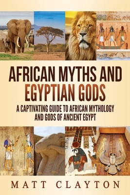 African Myths and Egyptian Gods: A Captivating Guide to African Mythology and Gods of Ancient Egypt by Matt Clayton