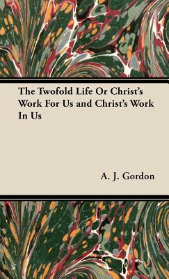 The Twofold Life or Christ's Work for Us and Christ's Work in Us by Adoniram Judson Gordon, A. J. Gordon