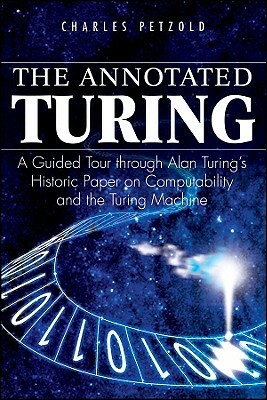The Annotated Turing: A Guided Tour Through Alan Turing's Historic Paper on Computability and the Turing Machine by Charles Petzold