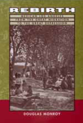 Rebirth: Mexican Los Angeles from the Great Migration to the Great Depression by Douglas Monroy