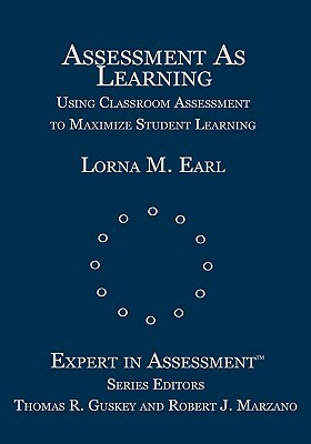 Assessment as Learning: Using Classroom Assessment to Maximize Student Learning by Lorna M. Earl