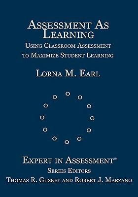 Assessment as Learning: Using Classroom Assessment to Maximize Student Learning by Lorna M. Earl