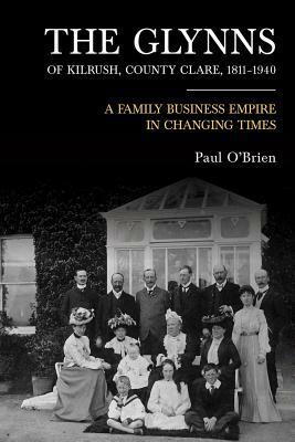 The Glynns of Kilrush, County Clare, 1811-1940: A Family Business Empire in Changing Times by Paul O'Brien