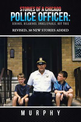 Stories of a Chicago Police Officer: Serious, Hilarious, Unbelievable, but True by Murphy