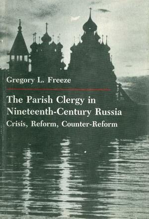 The Parish Clergy in Nineteenth-Century Russia by Gregory L. Freeze
