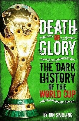 Death Or Glory: The Dark History Of The World Cup by Jon Spurling