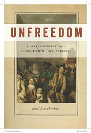 Unfreedom: Slavery and Dependence in Eighteenth-Century Boston by Jared Ross Hardesty
