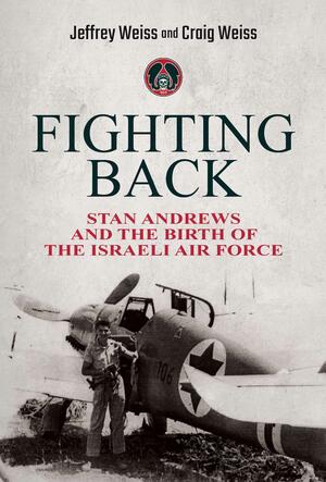 Fighting Back: Stan Andrews and the Birth of the Israeli Air Force by Craig Weiss, Jeffrey Weiss