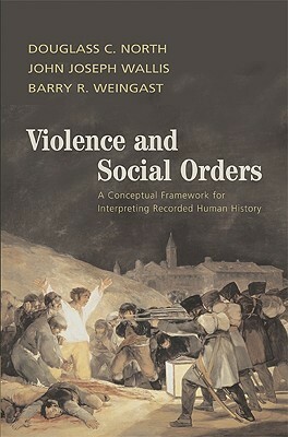 Violence and Social Orders: A Conceptual Framework for Interpreting Recorded Human History by Barry R. Weingast, Douglass C. North, John Joseph Wallis
