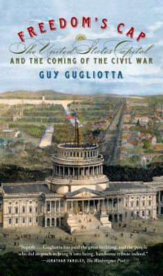 Freedom's Cap: The United States Capitol and the Coming of the Civil War by Guy Gugliotta