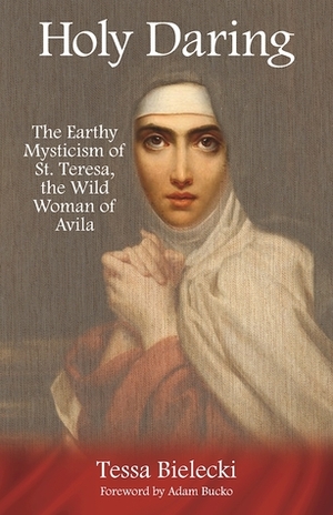 Holy Daring: The Earthy Mysticism of St. Teresa, the Wild Woman of Avila by Tessa Bielecki, Adam Bucko