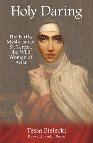 Holy Daring: The Earthy Mysticism of St. Teresa, the Wild Woman of Avila by Adam Bucko, Tessa Bielecki