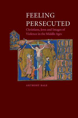Feeling Persecuted: Christians, Jews and Images of Violence in the Middle Ages by Anthony Bale