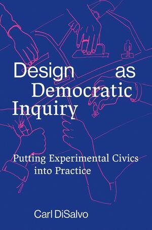 Design as Democratic Inquiry: Putting Experimental Civics Into Practice by Carl DiSalvo