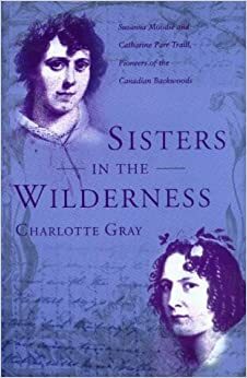 Sisters In The Wilderness: The Lives Of Susanna Moodie And Catherine Parr Traill by Charlotte Gray