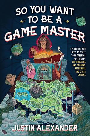 So You Want To Be A Game Master: Everything You Need to Start Your Tabletop Adventure for Dungeons and Dragons, Pathfinder, and Other by Justin Alexander, Justin Alexander