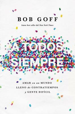 A Todos, Siempre: Amar En Un Mundo Lleno de Contratiempos Y Gente Difícil by Bob Goff
