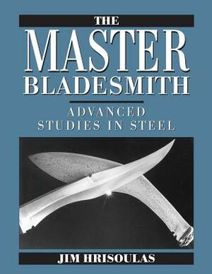 The Master Bladesmith: Advanced Studies in Steel by Jim Hrisoulas