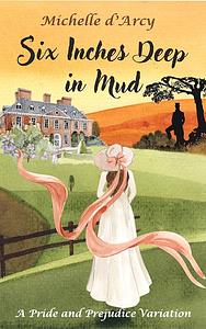 Six Inches Deep in Mud: A Pride and Prejudice variation by Michelle D'Arcy