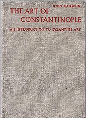 The Art of Constantinople: An Introduction to Byzantine Art 330-1453 by John Beckwith